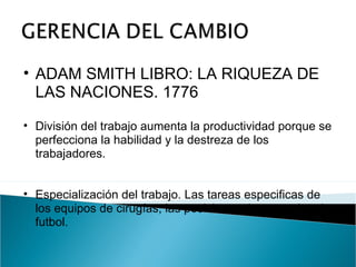ADAM SMITH LIBRO: LA RIQUEZA DE LAS NACIONES. 1776 División del trabajo aumenta la productividad porque se perfecciona la habilidad y la destreza de los trabajadores. Especialización del trabajo. Las tareas especificas de los equipos de cirugías, las posiciones de un equipo de futbol. 