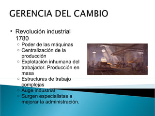 Revolución industrial 1780 Poder de las máquinas Centralización de la producción Explotación inhumana del trabajador. Producción en masa Estructuras de trabajo complejas Auge industrial Surgen especialistas a mejorar la administración.  