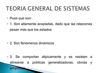 Pues que son: 1. Son altamente acopladas, dado que las relaciones pesan más que los estados 2. Son fenómenos dinámicos 3. Se comportan atipicamente y se resisten a alinearse a políticas generalizadoras, obvias y simplistas 
