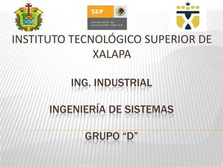 INSTITUTO TECNOLÓGICO SUPERIOR DE
              XALAPA

         ING. INDUSTRIAL

      INGENIERÍA DE SISTEMAS

            GRUPO “D”
 