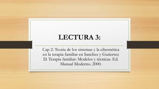 LECTURA 3:
Cap 2: Teoria de los sistemas y la cibernética
en la terapia familiar en Sanchez y Gutierrez
D. Terapia familiar: Modelos y técnicas. Ed.
Manual Moderno. 2000.
 