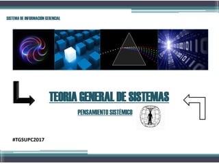 TEORIA GENERAL DE SISTEMAS
PENSAMIENTO SISTÉMICO
SISTEMA DE INFORMACIÓN GERENCIAL
#TGSUPC2017
 