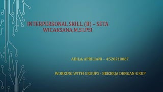 INTERPERSONAL SKILL (B) – SETA
WICAKSANA,M.SI.PSI
ADILA APRILIANI – 4520210067
WORKING WITH GROUPS - BEKERJA DENGAN GRUP
 