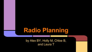 Radio Planning 
by Alex BY, Holly M, Chloe B, 
and Laura T 
 