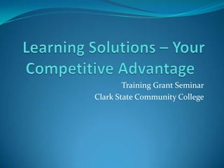 Learning Solutions – Your Competitive Advantage	 Training Grant Seminar Clark State Community College 