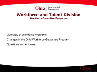 Workforce and Talent Division Workforce Incentive Programs Overview of Workforce Programs  Changes in the Ohio Workforce Guarantee Program Questions and Answers 