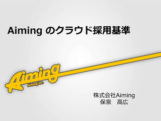 Aiming のクラウド採用基準 
株式会社Aiming 
保泉高広 
 