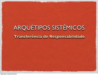 ARQUÉTIPOS SISTÊMICOS
                         Transferência de Responsabilidade




terça-feira, 5 de junho de 2012
 