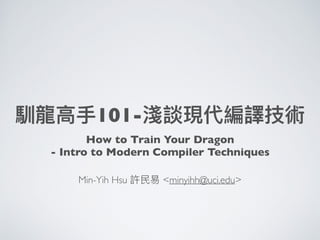 馴龍⾼⼿101-淺談現代編譯技術
Min-Yih Hsu 許⺠易 <minyihh@uci.edu>
How to Train Your Dragon
- Intro to Modern Compiler Techniques
 