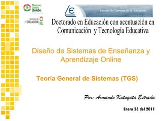 Por: Armando Kutugata Estrada Enero 28 del 2011 Teoría General de Sistemas (TGS) Diseño de Sistemas de Enseñanza y Aprendizaje Online Doctorado en Educación con acentuación en  Comunicación  y Tecnología Educativa 
