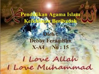 Pendidikan Agama Islam
Keikhlasan Beribadah
Oleh :
Debby Feramitha
X-A4 No : 15
 