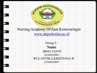 Nursing Academy Of East Kotawaringin
www.akperkotim.ac.id
Group 5 :
Name
IRMA YANTI
1414401D061
WULANTIKA KRISTIANA W
1414401D087
 