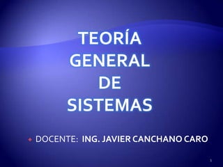 TEORÍA
          GENERAL
             DE
          SISTEMAS
   DOCENTE: ING. JAVIER CANCHANO CARO

                                         1
 