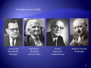 Fundadores de la SGSR




Ludwig Von         Kenneth E.       Anatol      Ralph W. Gerard
Bertalanffy         Boulding       Rapoport        (fisiólogo)
 (biólogo)        (economista)   (matemático)



                                                             19
 