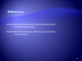 Referencias


LA SISTÉMICA, METODOLOGÍA DE SISTEAMS BLANDOS
        Ricardo Rodríguez Ulloa

PENSAMIENTO DE SISETMAS, PRÁCTICAS DE SISTEMAS
       Peter Chekland




                                                 66
 