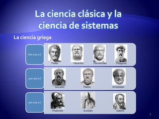 La ciencia clásica y la
            ciencia de sistemas
La ciencia griega


      600-400 a.C


                    Thales        Heráclito              Parménides      Pitágoras




      400-300 a.C


                       Sócrates               Platón                  Aristóteles




      300-200 a.C


                     Ptolomeo                 Euclides                   Galeno
                                                                                     7
 