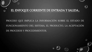 EL ENFOQUE CORRIENTE DE ENTRADA Y SALIDA..
PROCESO QUE IMPLICA LA INFORMACIÓN SOBRE EL ESTADO DE
FUNCIONAMIENTO DEL SISTEMA, EL PRODUCTO, LA ACEPTACIÓN
DE PROCESOS Y PROCEDIMIENTOS.
 