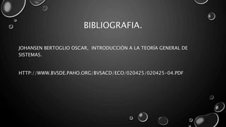 BIBLIOGRAFIA.
JOHANSEN BERTOGLIO OSCAR, INTRODUCCIÓN A LA TEORÍA GENERAL DE
SISTEMAS.
HTTP://WWW.BVSDE.PAHO.ORG/BVSACD/ECO/020425/020425-04.PDF
 