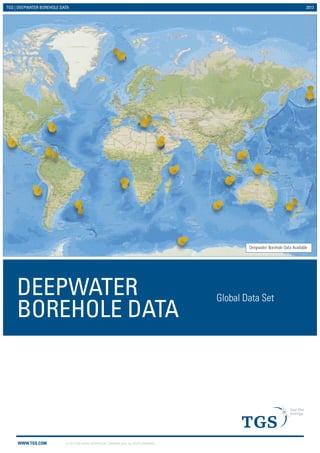 TGS | DEEPWATER BOREHOLE DATA 2013 
DEEPWATER 
BOREHOLE DATA Global Data Set 
WWW.TGS.COM © 2013 TGS-NOPEC GEOPHYSICAL COMPANY ASA. ALL RIGHTS RESERVED. 
Deepwater Borehole Data Available 
 