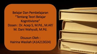 Belajar Dan Pembelajaran 
“Tentang Teori Belajar 
Kognitivisme” 
Dosen : Dr. Acep S, M.Pd., M.AP/ 
M. DaniWahyudi, M.Pd. 
Disusun Oleh : 
Hairina Wasliah (A1A213024) 
 