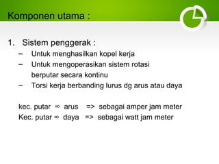 Komponen utama :
1. Sistem penggerak :
–
–
–

Untuk menghasilkan kopel kerja
Untuk mengoperasikan sistem rotasi
berputar secara kontinu
Torsi kerja berbanding lurus dg arus atau daya

kec. putar ∞ arus => sebagai amper jam meter
Kec. putar ∞ daya => sebagai watt jam meter

 