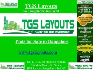 TGS Layouts
No.1 Bangalore’s Plots Portal
www.tgslayouts.com
Plots for Sale in Bangalore
No. L - 142, 1st Floor 5th Avenue,
5th Main Road, 6th Sector,
HSR Layout, Bangalore - 560107.
 