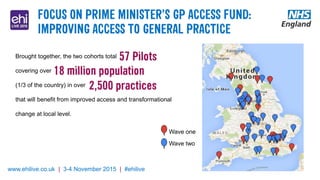 www.ehilive.co.uk | 3-4 November 2015 | #ehilive
Brought together, the two cohorts total
covering over
(1/3 of the country) in over
that will benefit from improved access and transformational
change at local level.
Wave two
Wave one
 