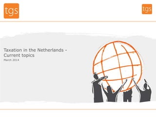 Taxation in the Netherlands -
Current topics
March 2014
 