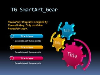 TG SmartArt_Gear

PowerPoint Diagrams designed by
ThemeGallery. Only available
PowerPoint2007.

           Title in here
    • Description of the contents


           Title in here
    • Description of the contents

           Title in here
    • Description of the contents
 