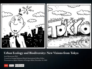 Urban Ecology and Biodiversity: New Visions from Tokyo
Jared Braiterman PhD
Council on Foreign Relations Hitachi International Aﬀairs Fellow
Presentation at Japan’s Ministry of Foreign Aﬀairs, December 10, 2009
 