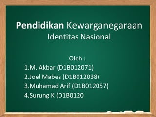 Pendidikan Kewarganegaraan
Identitas Nasional
Oleh :
1.M. Akbar (D1B012071)
2.Joel Mabes (D1B012038)
3.Muhamad Arif (D1B012057)
4.Surung K (D1B0120
 