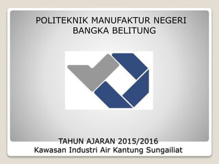 TAHUN AJARAN 2015/2016
Kawasan Industri Air Kantung Sungailiat
POLITEKNIK MANUFAKTUR NEGERI
BANGKA BELITUNG
 