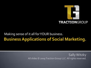 Making sense of it all for YOUR business. Business Applications of Social Marketing. Sally Witzky All slides © 2009 Traction Group LLC. All rights reserved. 