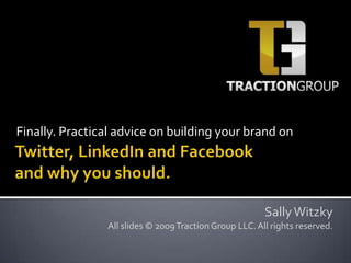 Finally. Practical advice on building your brand on,[object Object],Twitter, LinkedIn and Facebookand why you should.,[object Object],Sally Witzky,[object Object],All slides © 2009 Traction Group LLC. All rights reserved.,[object Object]