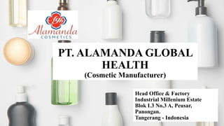 PT. ALAMANDA GLOBAL
HEALTH
(Cosmetic Manufacturer)
Head Office & Factory
Industrial Millenium Estate
Blok L3 No.3 A, Peusar,
Panongan.
Tangerang - Indonesia
 