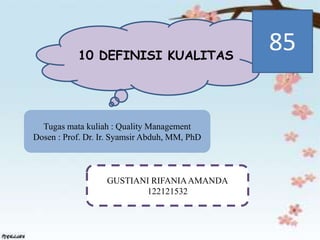 10 DEFINISI KUALITAS
Tugas mata kuliah : Quality Management
Dosen : Prof. Dr. Ir. Syamsir Abduh, MM, PhD
GUSTIANI RIFANIAAMANDA
122121532
85
 