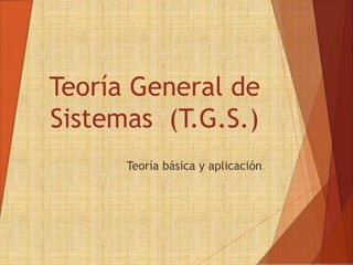 Teoría General de
Sistemas (T.G.S.)
Teoría básica y aplicación.
 