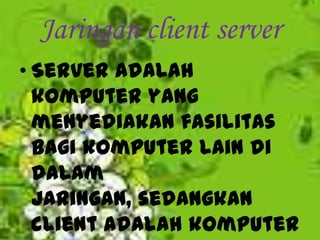 Jaringan client server
• Server adalah
  komputer yang
  menyediakan fasilitas
  bagi komputer lain di
  dalam
  jaringan, sedangkan
  client adalah komputer
 