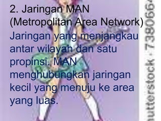 2. Jaringan MAN
(Metropolitan Area Network)
Jaringan yang menjangkau
antar wilayah dan satu
propinsi. MAN
menghubungkan jaringan
kecil yang menuju ke area
yang luas.
 