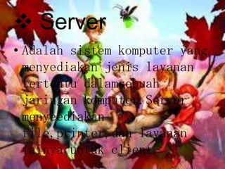  Server
• Adalah sistem komputer yang
  menyediakan jenis layanan
  tertentu dalamsebuah
  jaringan komputer.Server
  menyeediakan
  file,printer,dan layanan
  lainya untuk client.
 