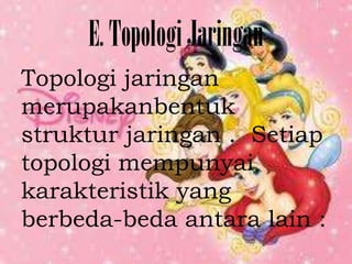 E. Topologi Jaringan
Topologi jaringan
merupakanbentuk
struktur jaringan . Setiap
topologi mempunyai
karakteristik yang
berbeda-beda antara lain :
 