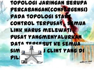 topologi jaringan berupa
percabangan(confergensi)
pada topologi start
control terpusat , semua
link harus melewati
pusat yangmenyalurkan
data tersebut ke semua
simpul atau clint yang di
pilihnya.
 