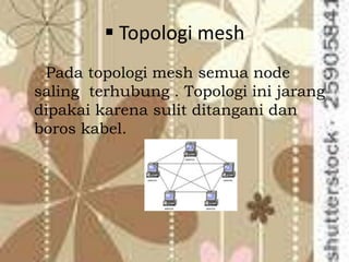  Topologi mesh
 Pada topologi mesh semua node
saling terhubung . Topologi ini jarang
dipakai karena sulit ditangani dan
boros kabel.
 