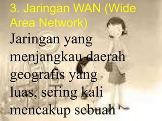 3. Jaringan WAN (Wide
Area Network)
Jaringan yang
menjangkau daerah
geografis yang
luas, sering kali
mencakup sebuah
 