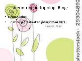 Keuntungan topologi Ring:
• Hemat kabel
• Tidak terjadi tabrakan pengiriman data.
 