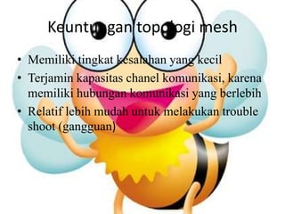 Keuntungan topologi mesh
• Memiliki tingkat kesalahan yang kecil
• Terjamin kapasitas chanel komunikasi, karena
  memiliki hubungan komunikasi yang berlebih
• Relatif lebih mudah untuk melakukan trouble
  shoot (gangguan)
 