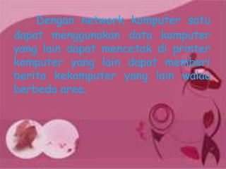 Dengan network komputer satu
dapat menggunakan data komputer
yang lain dapat mencetak di printer
komputer yang lain dapat memberi
berita kekomputer yang lain walau
berbeda area.
 