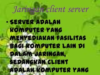 Jaringan client server
• Server adalah
  komputer yang
  menyediakan fasilitas
  bagi komputer lain di
  dalam jaringan,
  sedangkan client
  adalah komputer yang
 