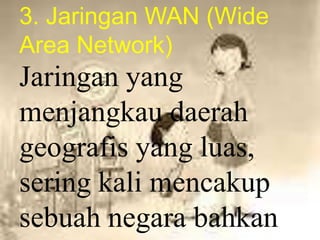 3. Jaringan WAN (Wide
Area Network)
Jaringan yang
menjangkau daerah
geografis yang luas,
sering kali mencakup
sebuah negara bahkan
 
