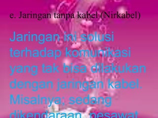 e. Jaringan tanpa kabel (Nirkabel)

Jaringan ini solusi
terhadap komunikasi
yang tak bisa dilakukan
dengan jaringan kabel.
Misalnya; sedang
 